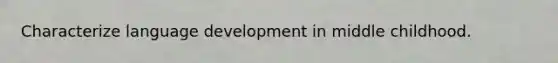 Characterize language development in middle childhood.