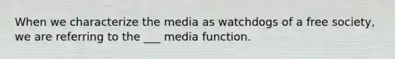 When we characterize the media as watchdogs of a free society, we are referring to the ___ media function.