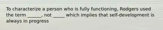 To characterize a person who is fully functioning, Rodgers used the term ______, not _____ which implies that self-development is always in progress