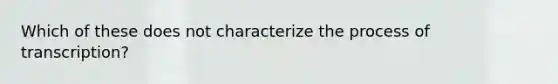 Which of these does not characterize the process of transcription?