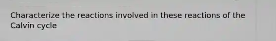 Characterize the reactions involved in these reactions of the Calvin cycle