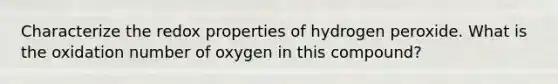 Characterize the redox properties of hydrogen peroxide. What is the oxidation number of oxygen in this compound?