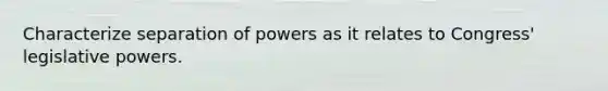 Characterize separation of powers as it relates to Congress' legislative powers.