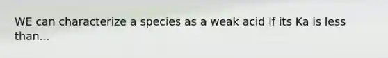 WE can characterize a species as a weak acid if its Ka is <a href='https://www.questionai.com/knowledge/k7BtlYpAMX-less-than' class='anchor-knowledge'>less than</a>...