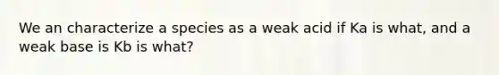 We an characterize a species as a weak acid if Ka is what, and a weak base is Kb is what?