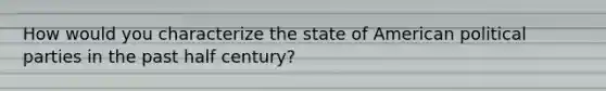 How would you characterize the state of American political parties in the past half century?