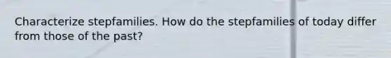 Characterize stepfamilies. How do the stepfamilies of today differ from those of the past?