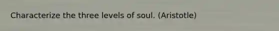 Characterize the three levels of soul. (Aristotle)