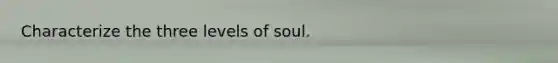 Characterize the three levels of soul.