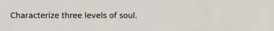 Characterize three levels of soul.