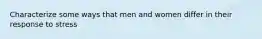 Characterize some ways that men and women differ in their response to stress