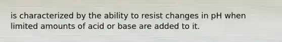 is characterized by the ability to resist changes in pH when limited amounts of acid or base are added to it.