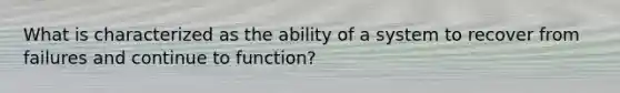 What is characterized as the ability of a system to recover from failures and continue to function?