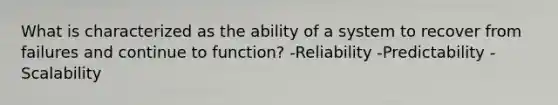 What is characterized as the ability of a system to recover from failures and continue to function? -Reliability -Predictability -Scalability