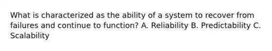 What is characterized as the ability of a system to recover from failures and continue to function? A. Reliability B. Predictability C. Scalability