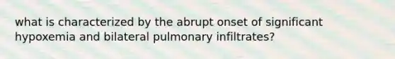 what is characterized by the abrupt onset of significant hypoxemia and bilateral pulmonary infiltrates?