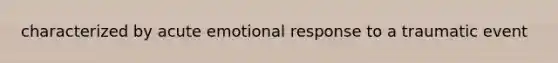 characterized by acute emotional response to a traumatic event