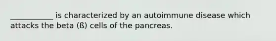 ___________ is characterized by an autoimmune disease which attacks the beta (ß) cells of the pancreas.