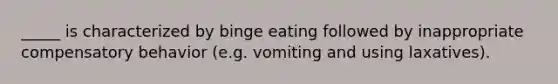 _____ is characterized by binge eating followed by inappropriate compensatory behavior (e.g. vomiting and using laxatives).