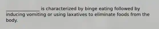 _______________ is characterized by binge eating followed by inducing vomiting or using laxatives to eliminate foods from the body.