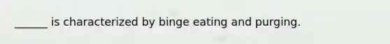 ______ is characterized by binge eating and purging.