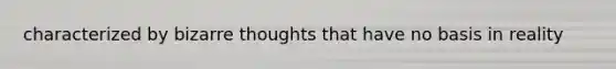 characterized by bizarre thoughts that have no basis in reality