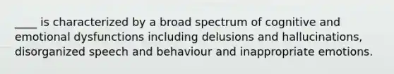 ____ is characterized by a broad spectrum of cognitive and emotional dysfunctions including delusions and hallucinations, disorganized speech and behaviour and inappropriate emotions.