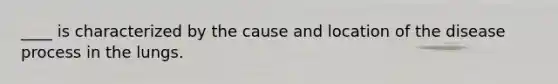____ is characterized by the cause and location of the disease process in the lungs.
