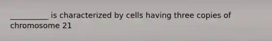 __________ is characterized by cells having three copies of chromosome 21