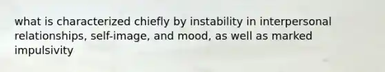 what is characterized chiefly by instability in interpersonal relationships, self-image, and mood, as well as marked impulsivity