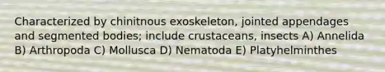 Characterized by chinitnous exoskeleton, jointed appendages and segmented bodies; include crustaceans, insects A) Annelida B) Arthropoda C) Mollusca D) Nematoda E) Platyhelminthes