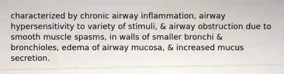 characterized by chronic airway inflammation, airway hypersensitivity to variety of stimuli, & airway obstruction due to smooth muscle spasms, in walls of smaller bronchi & bronchioles, edema of airway mucosa, & increased mucus secretion.