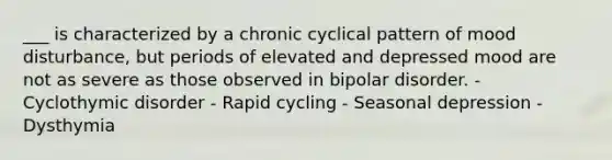 ___ is characterized by a chronic cyclical pattern of mood disturbance, but periods of elevated and depressed mood are not as severe as those observed in bipolar disorder. - Cyclothymic disorder - Rapid cycling - Seasonal depression - Dysthymia