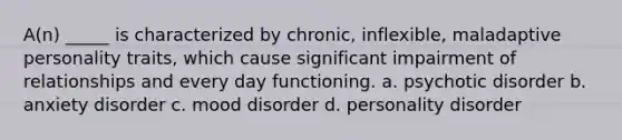 A(n) _____ is characterized by chronic, inflexible, maladaptive personality traits, which cause significant impairment of relationships and every day functioning. a. psychotic disorder b. anxiety disorder c. mood disorder d. personality disorder