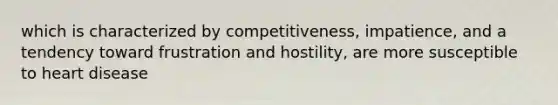 which is characterized by competitiveness, impatience, and a tendency toward frustration and hostility, are more susceptible to heart disease