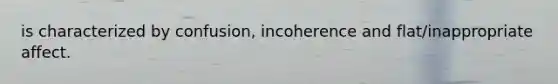 is characterized by confusion, incoherence and flat/inappropriate affect.