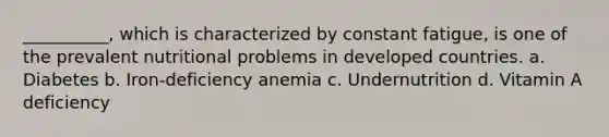 __________, which is characterized by constant fatigue, is one of the prevalent nutritional problems in developed countries. a. Diabetes b. Iron-deficiency anemia c. Undernutrition d. Vitamin A deficiency