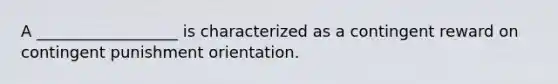 A __________________ is characterized as a contingent reward on contingent punishment orientation.