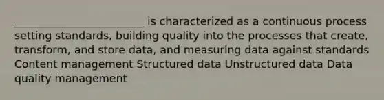 ________________________ is characterized as a continuous process setting standards, building quality into the processes that create, transform, and store data, and measuring data against standards Content management Structured data Unstructured data Data quality management