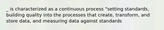 _ is characterized as a continuous process "setting standards, building quality into the processes that create, transform, and store data, and measuring data against standards