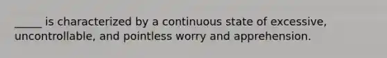 _____ is characterized by a continuous state of excessive, uncontrollable, and pointless worry and apprehension.