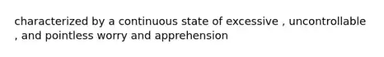 characterized by a continuous state of excessive , uncontrollable , and pointless worry and apprehension