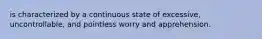 is characterized by a continuous state of excessive, uncontrollable, and pointless worry and apprehension.