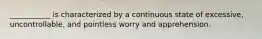 ___________ is characterized by a continuous state of excessive, uncontrollable, and pointless worry and apprehension.