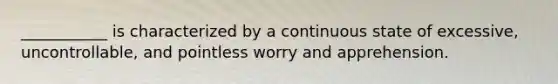 ___________ is characterized by a continuous state of excessive, uncontrollable, and pointless worry and apprehension.