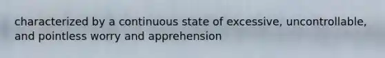 characterized by a continuous state of excessive, uncontrollable, and pointless worry and apprehension