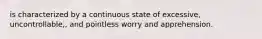 is characterized by a continuous state of excessive, uncontrollable,, and pointless worry and apprehension.