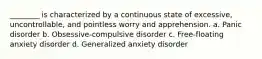 ________ is characterized by a continuous state of excessive, uncontrollable, and pointless worry and apprehension. a. Panic disorder b. Obsessive-compulsive disorder c. Free-floating anxiety disorder d. Generalized anxiety disorder