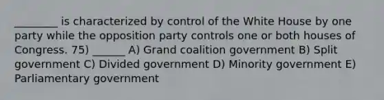 ________ is characterized by control of the White House by one party while the opposition party controls one or both houses of Congress. 75) ______ A) Grand <a href='https://www.questionai.com/knowledge/keZZqkiJ9W-coalition-government' class='anchor-knowledge'>coalition government</a> B) Split government C) Divided government D) <a href='https://www.questionai.com/knowledge/kNKy2IWH2i-minority-government' class='anchor-knowledge'>minority government</a> E) Parliamentary government