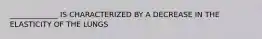 _____________ IS CHARACTERIZED BY A DECREASE IN THE ELASTICITY OF THE LUNGS